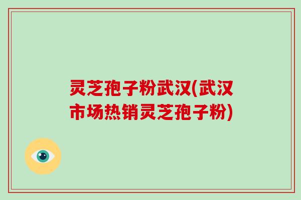 灵芝孢子粉武汉(武汉市场热销灵芝孢子粉)
