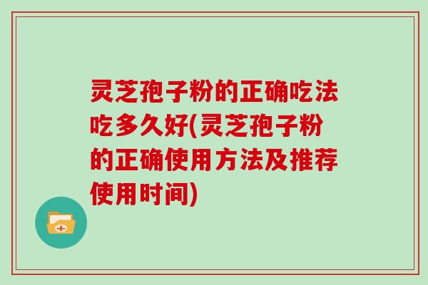 灵芝孢子粉的正确吃法吃多久好(灵芝孢子粉的正确使用方法及推荐使用时间)