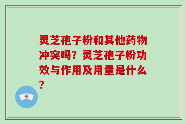 灵芝孢子粉和其他药物冲突吗？灵芝孢子粉功效与作用及用量是什么？