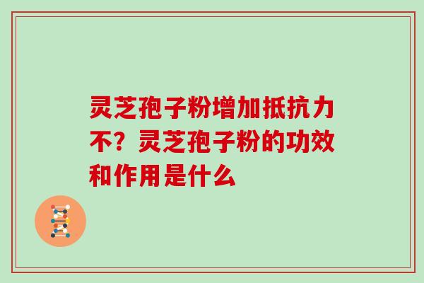 灵芝孢子粉增加抵抗力不？灵芝孢子粉的功效和作用是什么