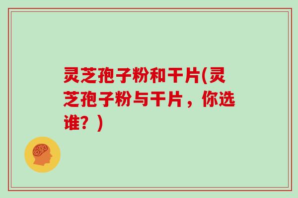 灵芝孢子粉和干片(灵芝孢子粉与干片,你选谁?)-第1张图片-灵芝大师 灵芝孢子粉和干片(灵芝孢子粉与干片,你选谁?)-第1张图片-灵芝大师