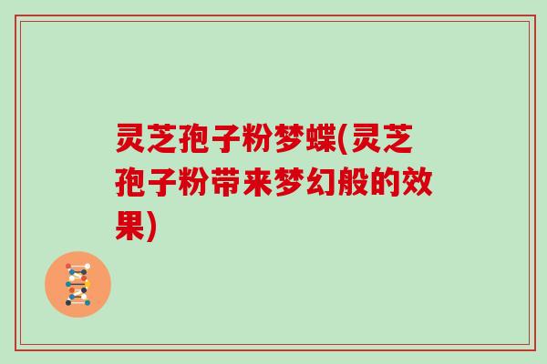 灵芝孢子粉梦蝶(灵芝孢子粉带来梦幻般的效果)-第1张图片-灵芝大师