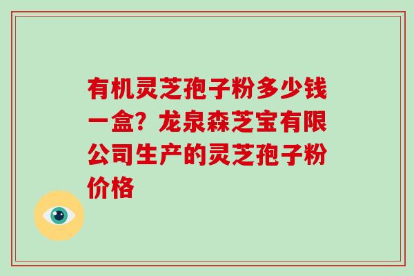有机灵芝孢子粉多少钱一盒？龙泉森芝宝有限公司生产的灵芝孢子粉价格