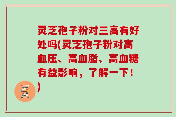 灵芝孢子粉对三高有好处吗(灵芝孢子粉对高血压、高血脂、高血糖有益影响，了解一下！)