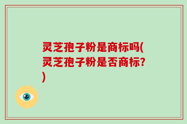 灵芝孢子粉是商标吗(灵芝孢子粉是否商标？)