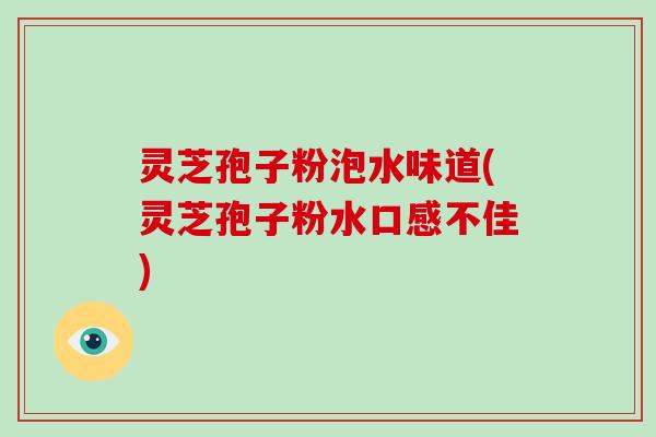灵芝孢子粉泡水味道(灵芝孢子粉水口感不佳)