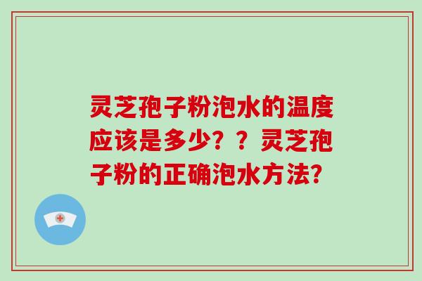 灵芝孢子粉泡水的温度应该是多少？？灵芝孢子粉的正确泡水方法？