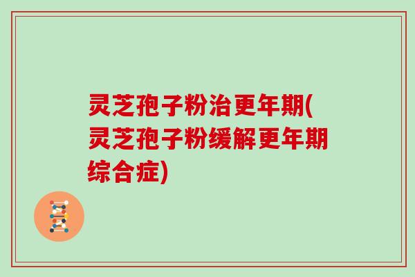灵芝孢子粉治更年期(灵芝孢子粉缓解更年期综合症)-第1张图片-灵芝大师 灵芝孢子粉治更年期(灵芝孢子粉缓解更年期综合症)-第1张图片-灵芝大师