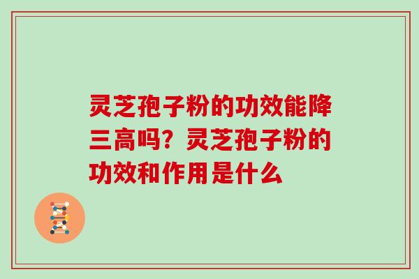 灵芝孢子粉的功效能降三高吗？灵芝孢子粉的功效和作用是什么