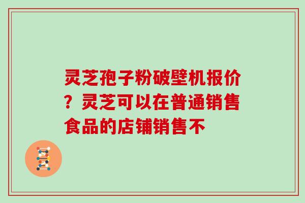 灵芝孢子粉破壁机报价？灵芝可以在普通销售食品的店铺销售不