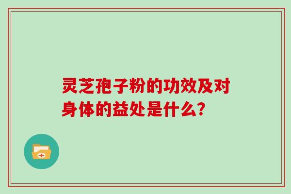 灵芝孢子粉的功效及对身体的益处是什么？