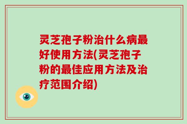 灵芝孢子粉治什么病最好使用方法(灵芝孢子粉的最佳应用方法及治疗范围介绍)
