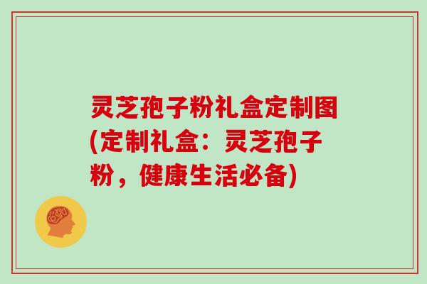 灵芝孢子粉礼盒定制图(定制礼盒：灵芝孢子粉，健康生活必备)