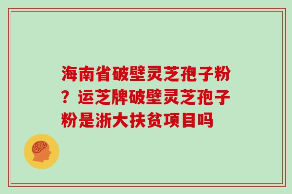 海南省破壁灵芝孢子粉？运芝牌破壁灵芝孢子粉是浙大扶贫项目吗