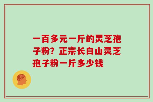 一百多元一斤的灵芝孢子粉？正宗长白山灵芝孢子粉一斤多少钱