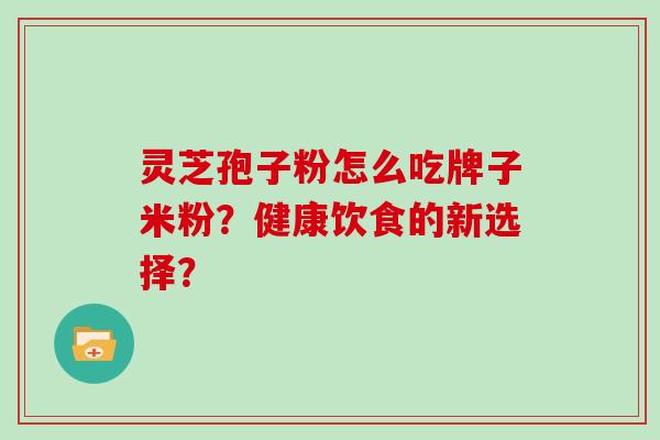 灵芝孢子粉怎么吃牌子米粉？健康饮食的新选择？