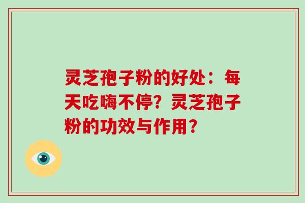 灵芝孢子粉的好处：每天吃嗨不停？灵芝孢子粉的功效与作用？