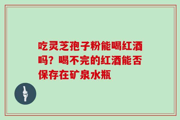 吃灵芝孢子粉能喝红酒吗？喝不完的红酒能否保存在矿泉水瓶