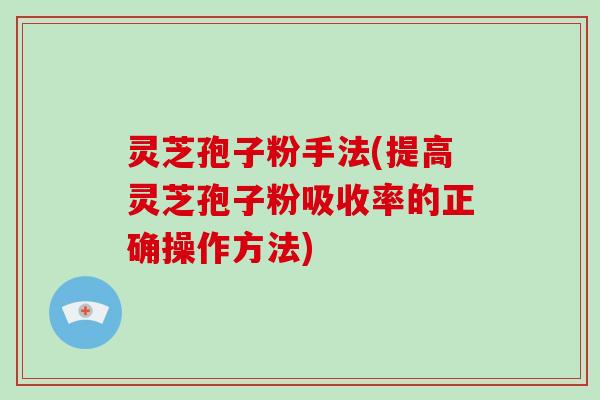 灵芝孢子粉手法(提高灵芝孢子粉吸收率的正确操作方法)