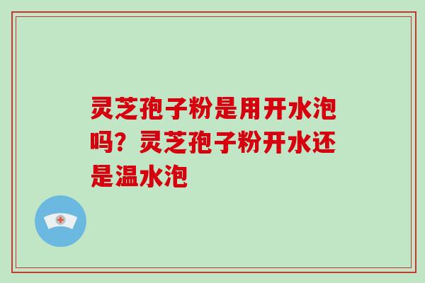 灵芝孢子粉是用开水泡吗？灵芝孢子粉开水还是温水泡