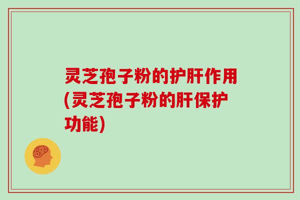 灵芝孢子粉的护肝作用(灵芝孢子粉的肝保护功能)