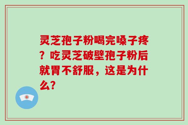灵芝孢子粉喝完嗓子疼？吃灵芝破壁孢子粉后就胃不舒服，这是为什么？