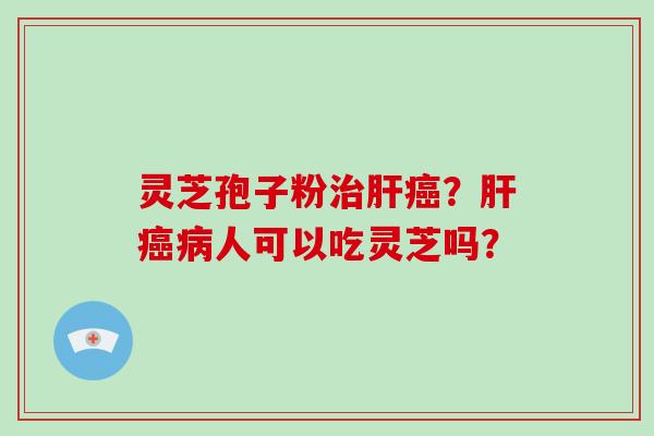 灵芝孢子粉治肝癌？肝癌病人可以吃灵芝吗？