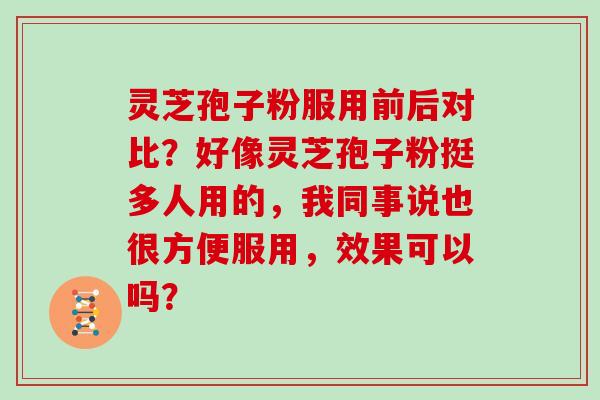 灵芝孢子粉服用前后对比？好像灵芝孢子粉挺多人用的，我同事说也很方便服用，效果可以吗？