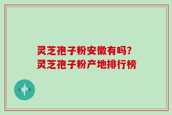 灵芝孢子粉安徽有吗？灵芝孢子粉产地排行榜