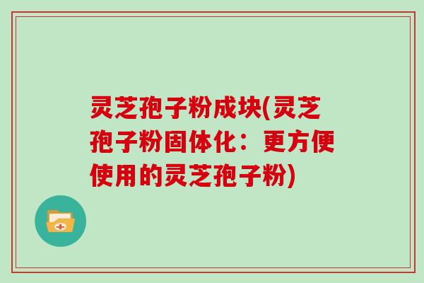 灵芝孢子粉成块(灵芝孢子粉固体化:更方便使用的灵芝孢子粉)-第1张图片-灵芝大师 灵芝孢子粉成块(灵芝孢子粉固体化:更方便使用的灵芝孢子粉)-第1张图片-灵芝大师