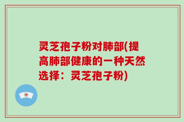 灵芝孢子粉对肺部(提高肺部健康的一种天然选择：灵芝孢子粉)