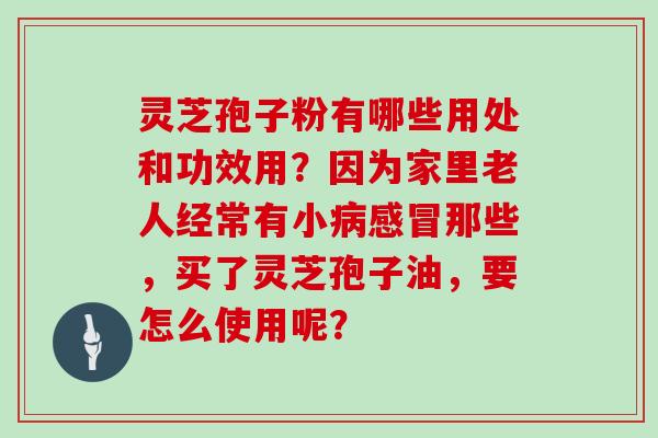 灵芝孢子粉有哪些用处和功效用?因为家里老人经常有小病感冒那些,买了灵芝孢子油,要怎么使用呢?-第1张图片-灵芝大师 灵芝孢子粉有哪些用处和功效用?因为家里老人经常有小病感冒那些,买了灵芝孢子油,要怎么使用呢?-第1张图片-灵芝大师