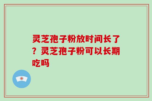 灵芝孢子粉放时间长了？灵芝孢子粉可以长期吃吗
