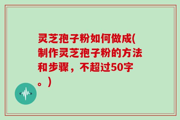 灵芝孢子粉如何做成(制作灵芝孢子粉的方法和步骤