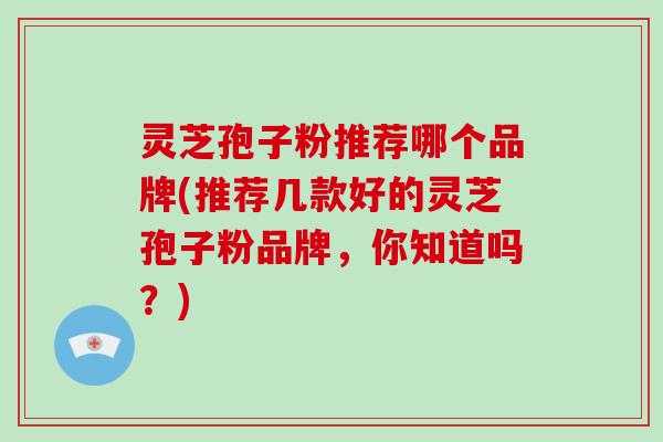 灵芝孢子粉推荐哪个品牌(推荐几款好的灵芝孢子粉品牌，你知道吗？)