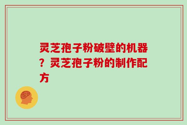 灵芝孢子粉破壁的机器？灵芝孢子粉的制作配方
