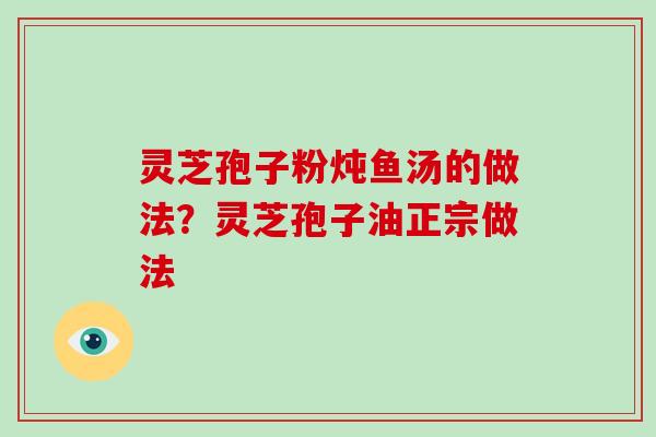 灵芝孢子粉炖鱼汤的做法？灵芝孢子油正宗做法