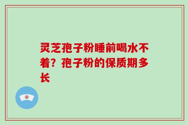灵芝孢子粉睡前喝水不着？孢子粉的保质期多长