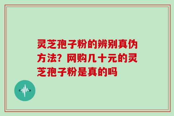 灵芝孢子粉的辨别真伪方法？网购几十元的灵芝孢子粉是真的吗