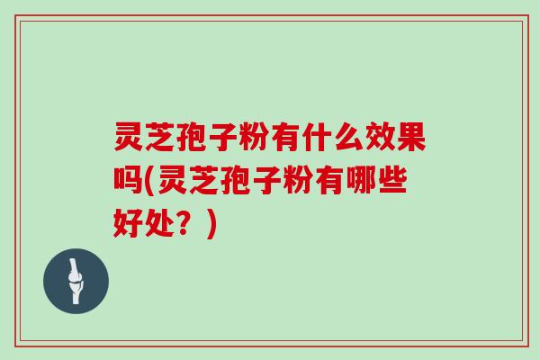 灵芝孢子粉有什么效果吗(灵芝孢子粉有哪些好处？)