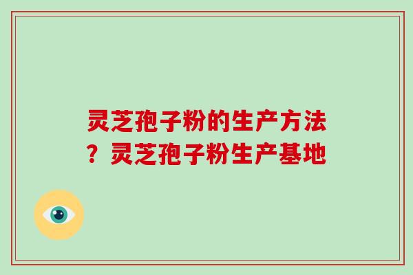 灵芝孢子粉的生产方法？灵芝孢子粉生产基地