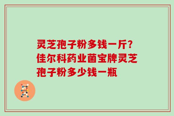 灵芝孢子粉多钱一斤？佳尔科药业菌宝牌灵芝孢子粉多少钱一瓶