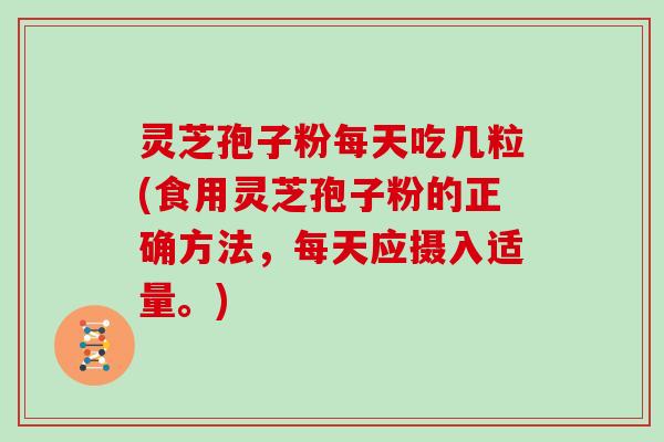 灵芝孢子粉每天吃几粒(食用灵芝孢子粉的正确方法，每天应摄入适量。)