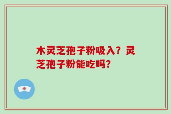 木灵芝孢子粉吸入？灵芝孢子粉能吃吗？-第1张图片-灵芝大师