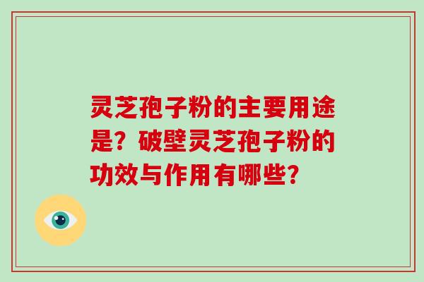 灵芝孢子粉的主要用途是？破壁灵芝孢子粉的功效与作用有哪些？