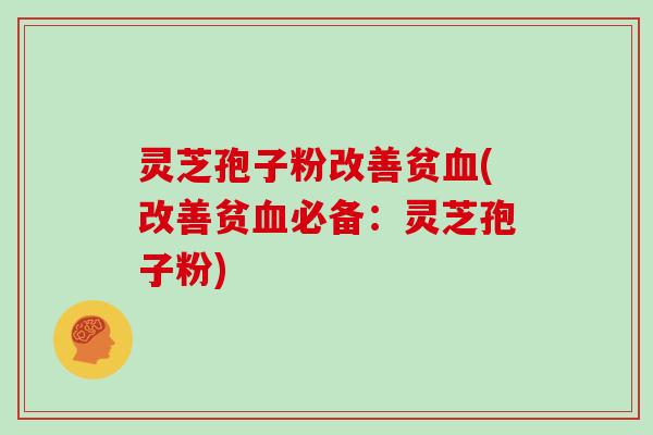 灵芝孢子粉改善贫血(改善贫血必备：灵芝孢子粉)