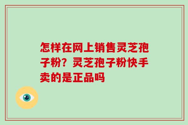 怎样在网上销售灵芝孢子粉？灵芝孢子粉快手卖的是正品吗