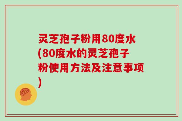 灵芝孢子粉用80度水(80度水的灵芝孢子粉使用方法及注意事项)
