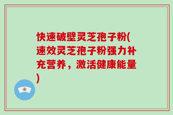 快速破壁灵芝孢子粉(速效灵芝孢子粉强力补充营养，激活健康能量)