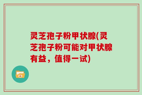 灵芝孢子粉甲状腺(灵芝孢子粉可能对甲状腺有益,值得一试)-第1张图片-灵芝大师 灵芝孢子粉甲状腺(灵芝孢子粉可能对甲状腺有益,值得一试)-第1张图片-灵芝大师